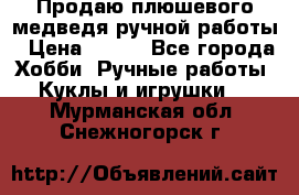 Продаю плюшевого медведя ручной работы › Цена ­ 650 - Все города Хобби. Ручные работы » Куклы и игрушки   . Мурманская обл.,Снежногорск г.